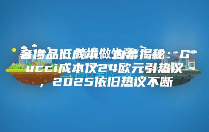 奢侈品低成本”内幕揭秘：Gucci成本仅24欧元引热议，2025依旧热议不断