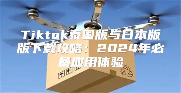 Tiktok泰国版与日本版版下载攻略：2025年必备应用体验