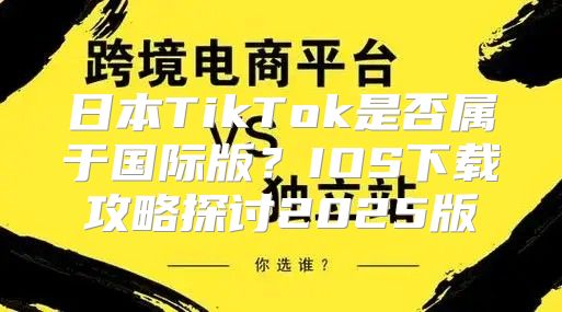 日本TikTok是否属于国际版？IOS下载攻略探讨2025版