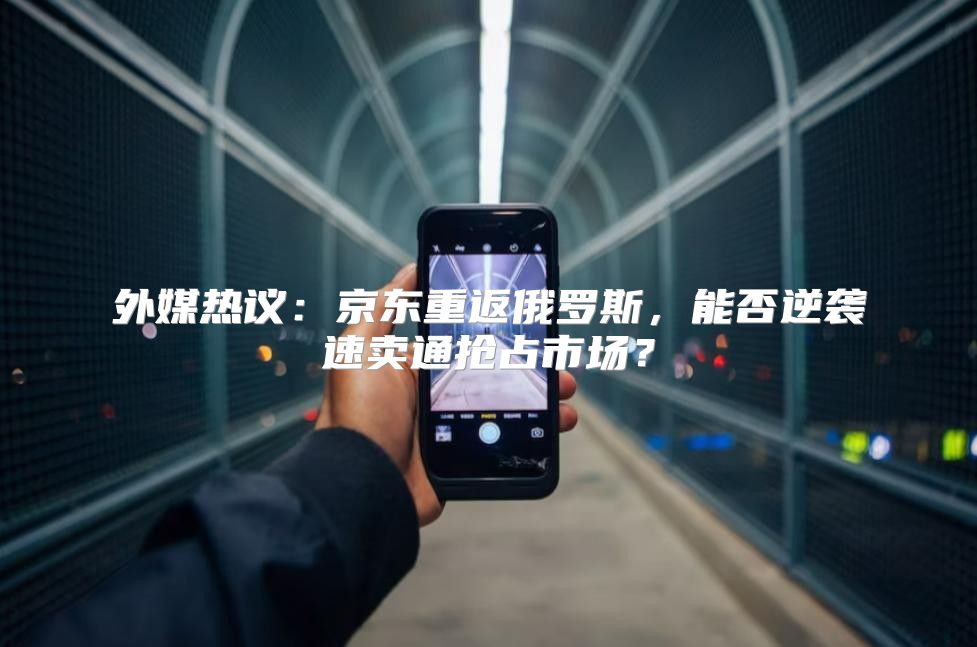 外媒热议：京东重返俄罗斯，能否逆袭速卖通抢占市场？