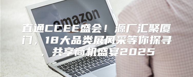 直通CCEE盛会！源厂汇聚厦门，18大品类展风采等你探寻，共享商机盛宴2025