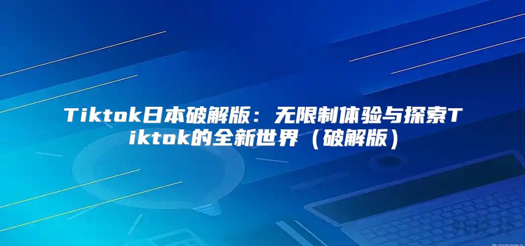 Tiktok日本破解版：无限制体验与探索Tiktok的全新世界破解版