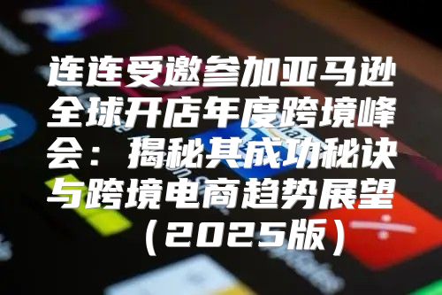 连连受邀参加亚马逊全球开店年度跨境峰会：揭秘其成功秘诀与跨境电商趋势展望2025版