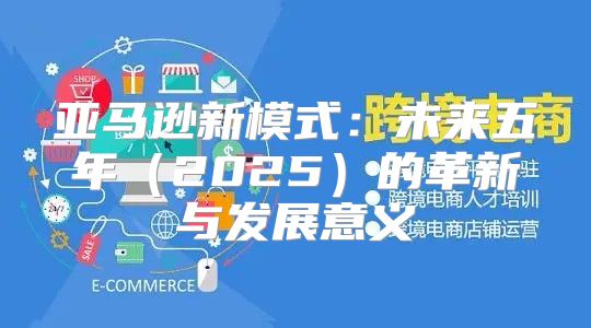 亚马逊新模式：未来五年2025的革新与发展意义