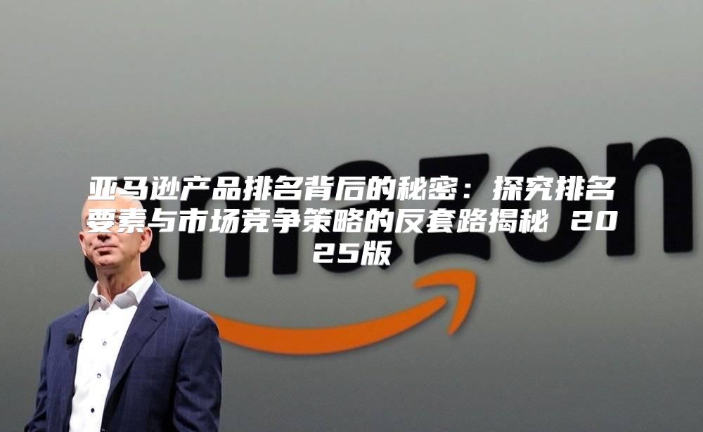 亚马逊产品排名背后的秘密：探究排名要素与市场竞争策略的反套路揭秘 2025版