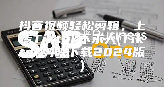 抖音视频轻松剪辑，上传Tiktok不求人(Tiktok剪映下载2025版)