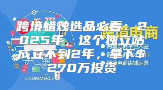跨境蜡烛选品必看：2025年，这个独立站成立不到2年，拿下$270万投资