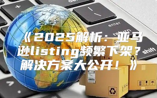 2025解析：亚马逊listing频繁下架？解决方案大公开！