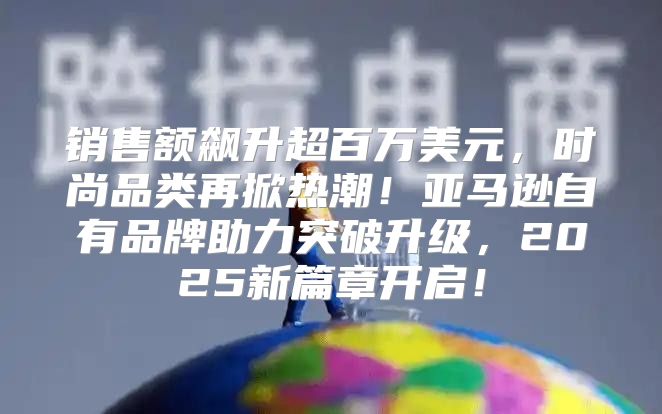 销售额飙升超百万美元，时尚品类再掀热潮！亚马逊自有品牌助力突破升级，2025新篇章开启！