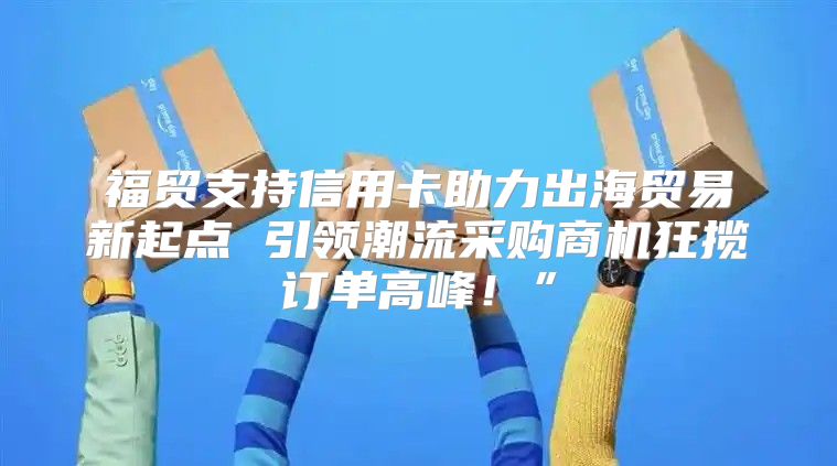 福贸支持信用卡助力出海贸易新起点 引领潮流采购商机狂揽订单高峰！”
