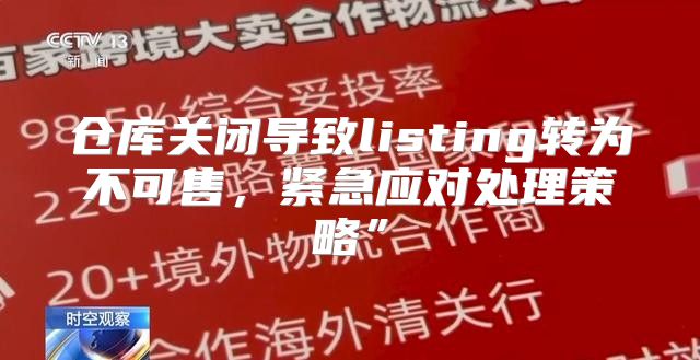 仓库关闭导致listing转为不可售，紧急应对处理策略”