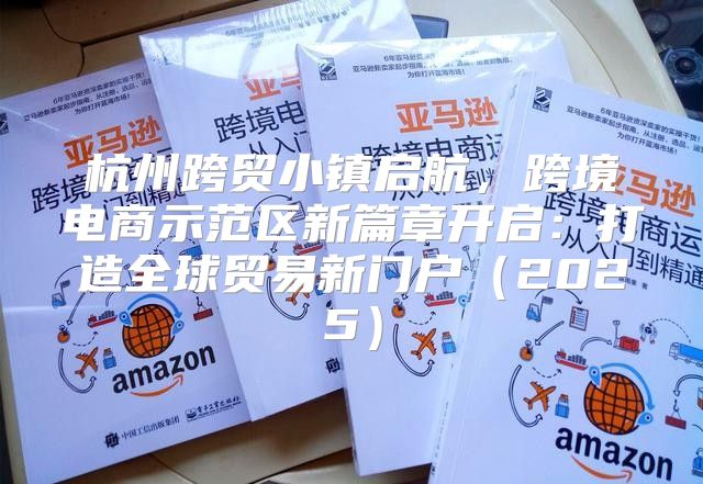 杭州跨贸小镇启航，跨境电商示范区新篇章开启：打造全球贸易新门户2025