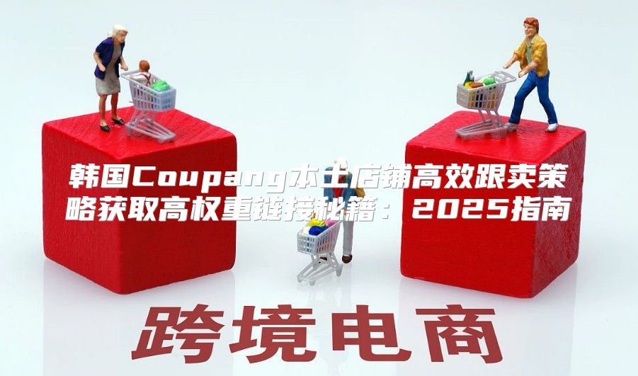 韩国Coupang本土店铺高效跟卖策略获取高权重链接秘籍：2025指南