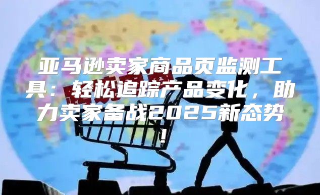 亚马逊卖家商品页监测工具：轻松追踪产品变化，助力卖家备战2025新态势！