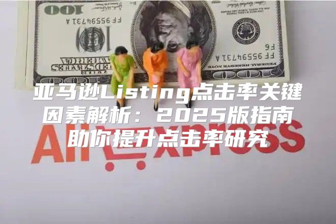 亚马逊Listing点击率关键因素解析：2025版指南助你提升点击率研究
