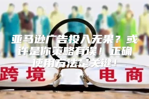 亚马逊广告投入无果？或许是你策略有误！正确使用方法是关键！