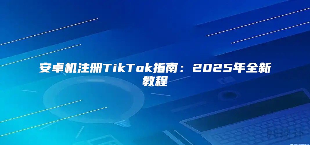 安卓机注册TikTok指南：2025年全新教程