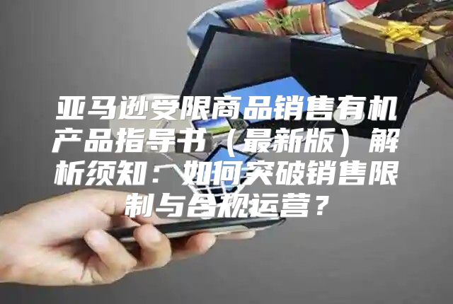 亚马逊受限商品销售有机产品指导书最新版解析须知：如何突破销售限制与合规运营？