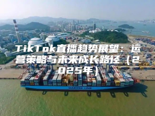 TikTok直播趋势展望：运营策略与未来成长路径2025年