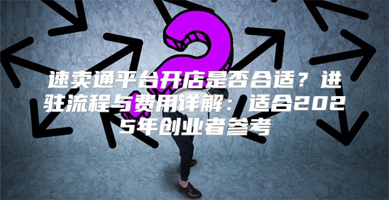速卖通平台开店是否合适？进驻流程与费用详解：适合2025年创业者参考