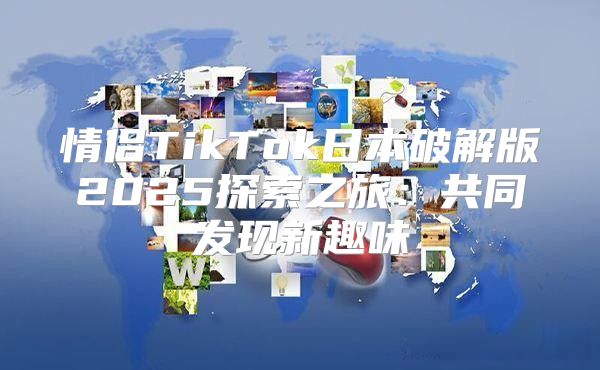情侣TikTok日本破解版2025探索之旅：共同发现新趣味