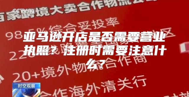 亚马逊开店是否需要营业执照？注册时需要注意什么？