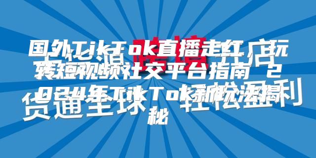 国外TikTok直播走红，玩转短视频社交平台指南 2025年TikTok新玩法揭秘