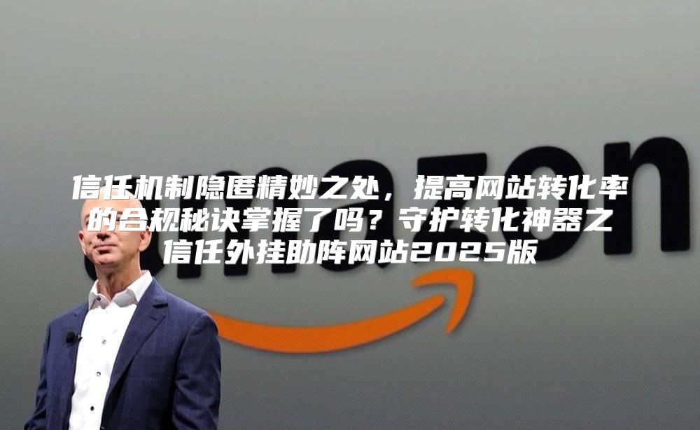 信任机制隐匿精妙之处，提高网站转化率的合规秘诀掌握了吗？守护转化神器之信任外挂助阵网站2025版