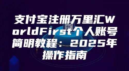 支付宝注册万里汇WorldFirst个人账号简明教程：2025年操作指南