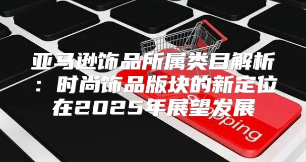 亚马逊饰品所属类目解析：时尚饰品版块的新定位在2025年展望发展