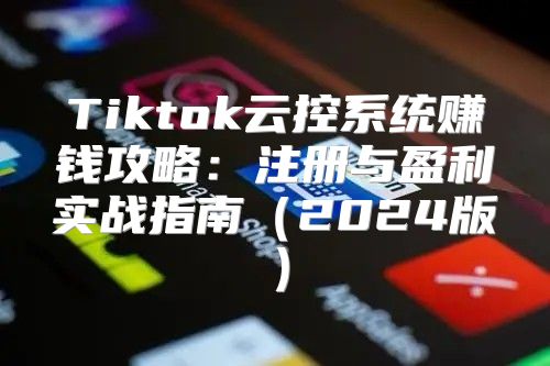 Tiktok云控系统赚钱攻略：注册与盈利实战指南2025版