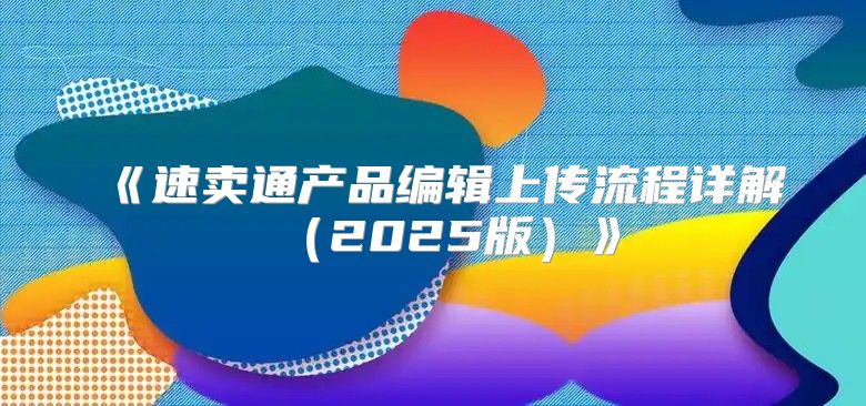 速卖通产品编辑上传流程详解2025版