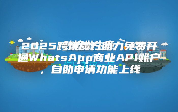 2025跨境魔方助力免费开通WhatsApp商业API账户，自助申请功能上线