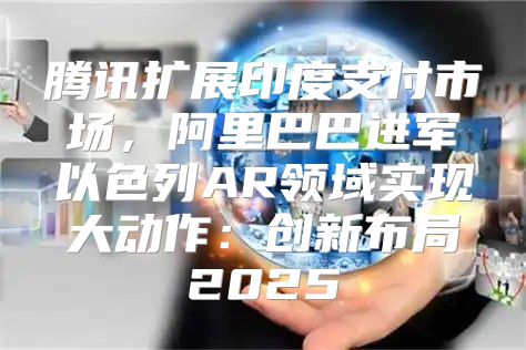 腾讯扩展印度支付市场，阿里巴巴进军以色列AR领域实现大动作：创新布局2025