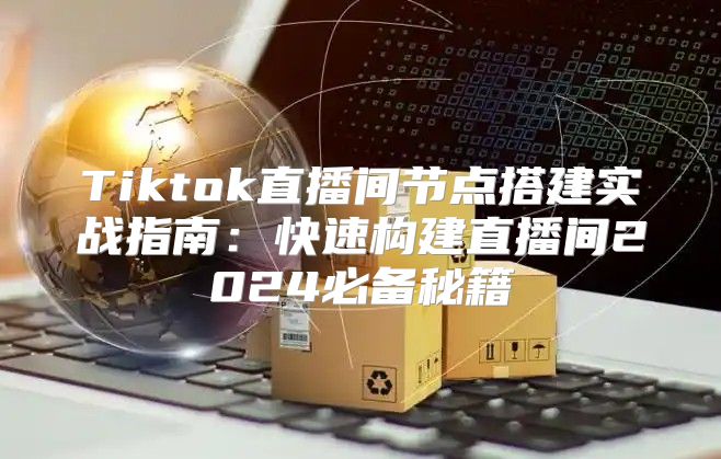 Tiktok直播间节点搭建实战指南：快速构建直播间2025必备秘籍