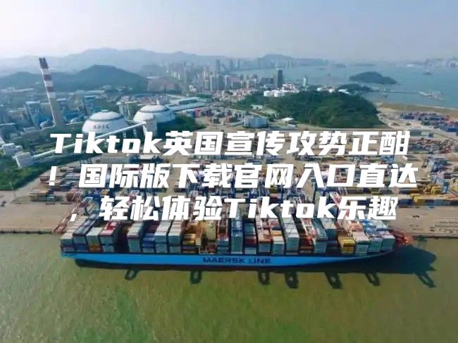 Tiktok英国宣传攻势正酣！国际版下载官网入口直达，轻松体验Tiktok乐趣