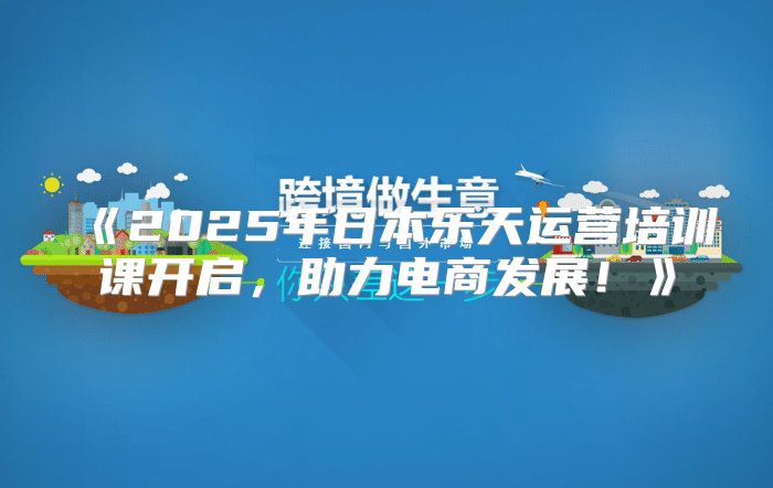 2025年日本乐天运营培训课开启，助力电商发展！