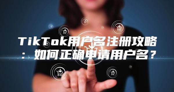 TikTok用户名注册攻略：如何正确申请用户名？