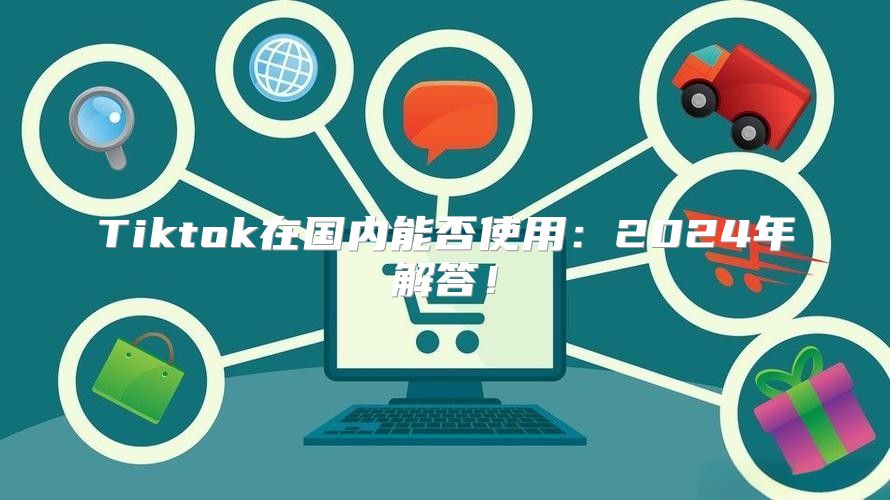 Tiktok在国内能否使用：2025年解答！