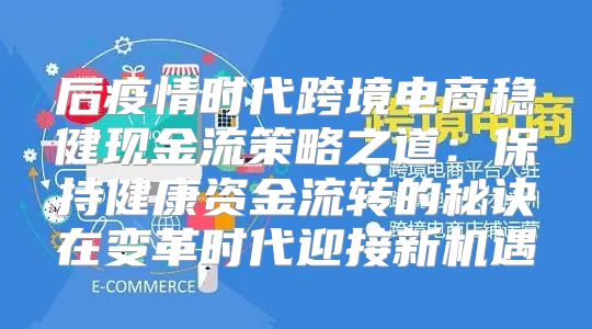 后疫情时代跨境电商稳健现金流策略之道：保持健康资金流转的秘诀在变革时代迎接新机遇