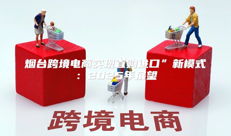 烟台跨境电商实现直购进口”新模式：2025年展望