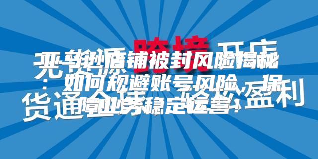 亚马逊店铺被封风险揭秘：如何规避账号风险，保障业务稳定运营！