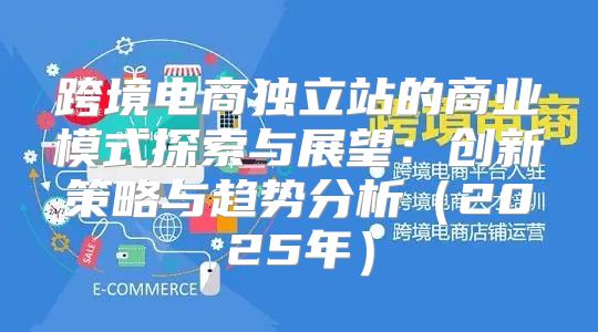 跨境电商独立站的商业模式探索与展望：创新策略与趋势分析2025年