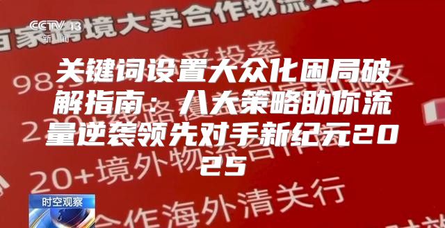 关键词设置大众化困局破解指南：八大策略助你流量逆袭领先对手新纪元2025