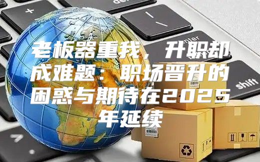 老板器重我，升职却成难题：职场晋升的困惑与期待在2025年延续