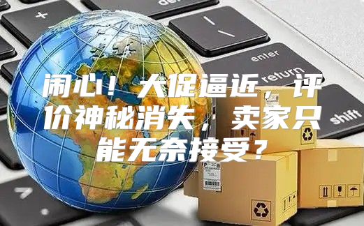 闹心！大促逼近，评价神秘消失，卖家只能无奈接受？