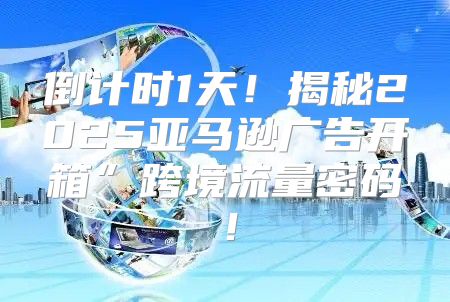 倒计时1天！揭秘2025亚马逊广告开箱”跨境流量密码！