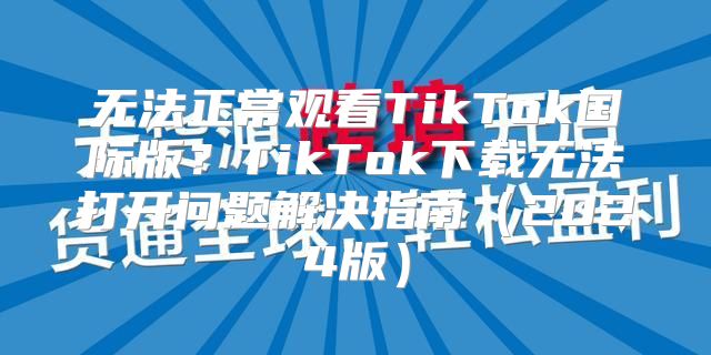 无法正常观看TikTok国际版？TikTok下载无法打开问题解决指南2025版