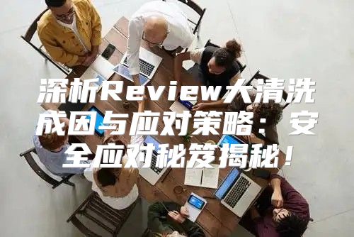 深析Review大清洗成因与应对策略：安全应对秘笈揭秘！