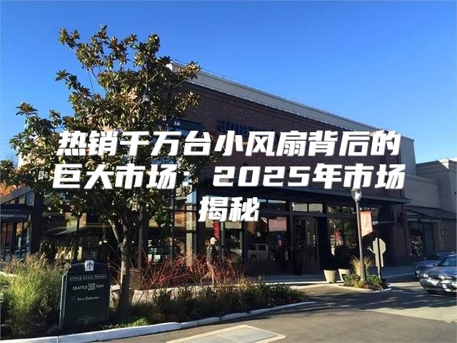 热销千万台小风扇背后的巨大市场：2025年市场揭秘